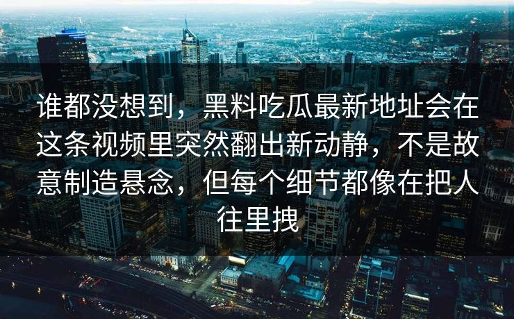 谁都没想到，黑料吃瓜最新地址会在这条视频里突然翻出新动静，不是故意制造悬念，但每个细节都像在把人往里拽