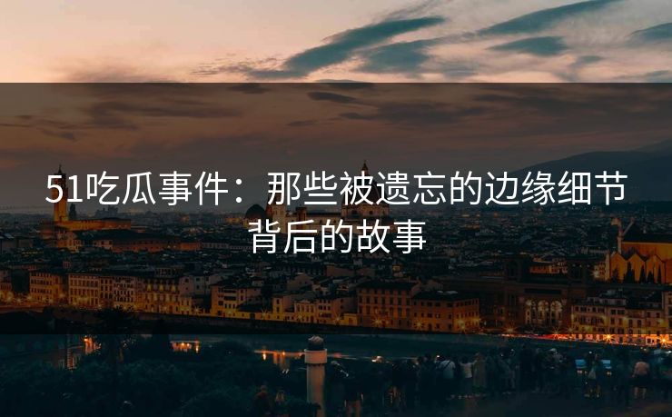 51吃瓜事件：那些被遗忘的边缘细节背后的故事