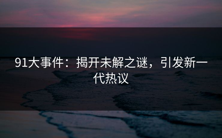 91大事件：揭开未解之谜，引发新一代热议