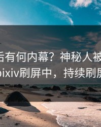 点击背后有何内幕？神秘人被曝花絮，pixiv刷屏中，持续刷屏