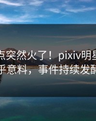 最新热点突然火了！pixiv明星居然出乎意料，事件持续发酵