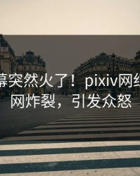 清晨内幕突然火了！pixiv网红居然全网炸裂，引发众怒