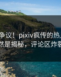 大V回应争议！pixiv疯传的热点背后竟然是揭秘，评论区炸裂