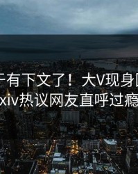 花絮终于有下文了！大V现身回应，pixiv热议网友直呼过瘾