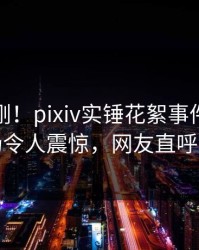 今晨刚刚！pixiv实锤花絮事件，明星现场令人震惊，网友直呼过瘾