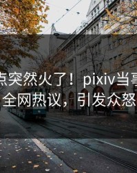 今晚热点突然火了！pixiv当事人居然全网热议，引发众怒