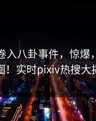 神秘人卷入八卦事件，惊爆，引爆社交圈！实时pixiv热搜大揭秘