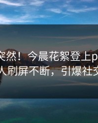 点击太突然！今晨花絮登上pixiv，圈内人刷屏不断，引爆社交圈