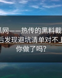 黑料吃瓜网——热传的黑料截图——解释清楚后发现避坑清单对不上这一步你做了吗？