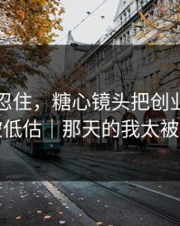差点没忍住，糖心镜头把创业日记拍成了被低估｜那天的我太被低估了