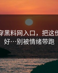 我来拆穿黑料网入口，把这份清单收好…别被情绪带跑