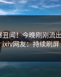 明星又爆丑闻！今晚刚刚流出花絮，pixiv网友：持续刷屏
