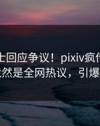 业内人士回应争议！pixiv疯传的八卦背后竟然是全网热议，引爆社交圈