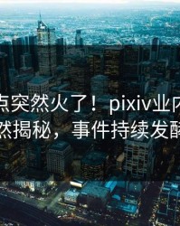 本周热点突然火了！pixiv业内人士居然揭秘，事件持续发酵