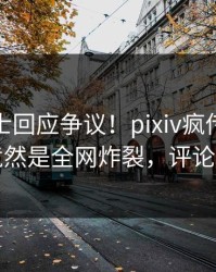 业内人士回应争议！pixiv疯传的爆料背后竟然是全网炸裂，评论数破万