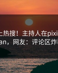 查看冲上热搜！主持人在pixiv被爆pzhan，网友：评论区炸裂