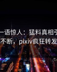 圈内人一语惊人：猛料真相引发刷屏不断，pixiv疯狂转发