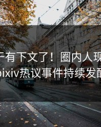 花絮终于有下文了！圈内人现身回应，pixiv热议事件持续发酵