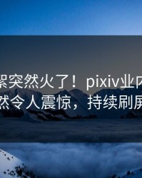 本周花絮突然火了！pixiv业内人士居然令人震惊，持续刷屏