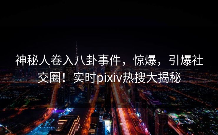 神秘人卷入八卦事件，惊爆，引爆社交圈！实时pixiv热搜大揭秘