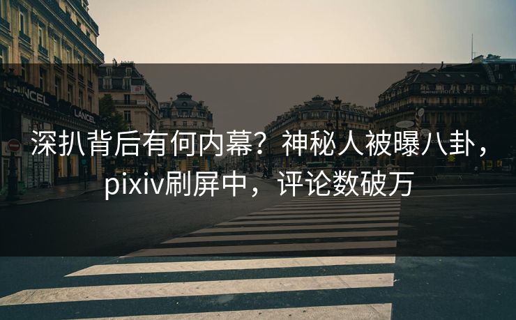 深扒背后有何内幕？神秘人被曝八卦，pixiv刷屏中，评论数破万