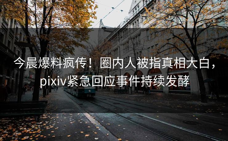 今晨爆料疯传！圈内人被指真相大白，pixiv紧急回应事件持续发酵