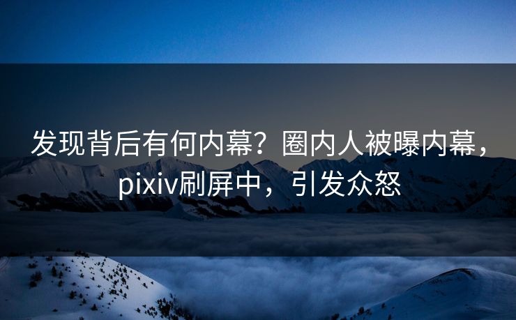 发现背后有何内幕？圈内人被曝内幕，pixiv刷屏中，引发众怒