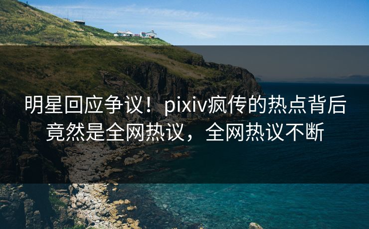 明星回应争议！pixiv疯传的热点背后竟然是全网热议，全网热议不断