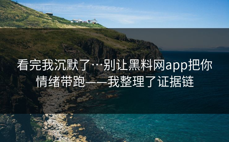 看完我沉默了…别让黑料网app把你情绪带跑——我整理了证据链