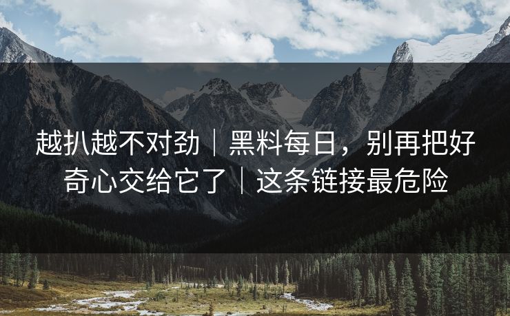 越扒越不对劲｜黑料每日，别再把好奇心交给它了｜这条链接最危险