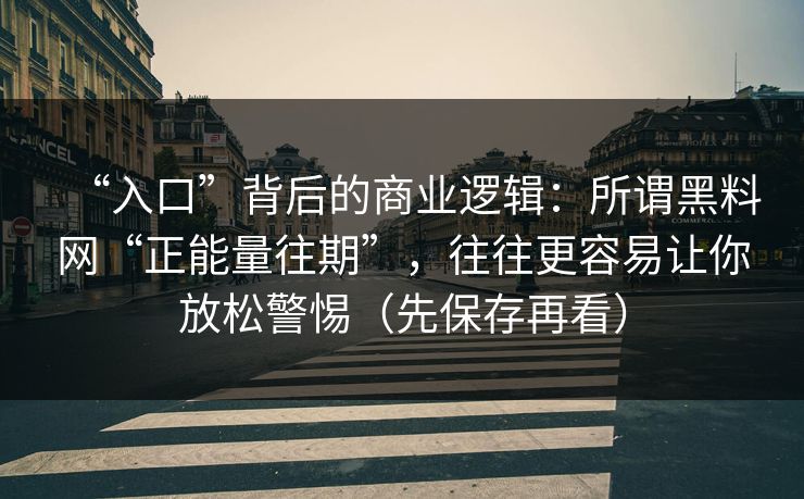 “入口”背后的商业逻辑：所谓黑料网“正能量往期”，往往更容易让你放松警惕（先保存再看）