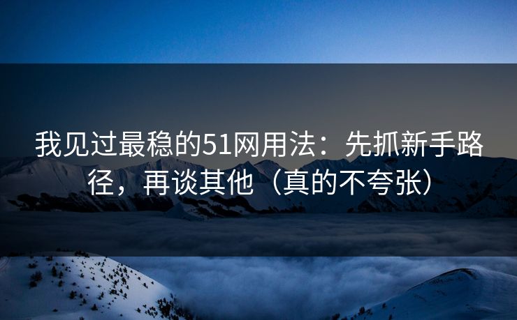 我见过最稳的51网用法:先抓新手路径,再谈其他(真的不夸张) 我见过最稳的51网用法:先抓新手路径,再谈其他(真的不夸张)