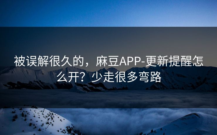 被误解很久的,麻豆APP-更新提醒怎么开?少走很多弯路 被误解很久的,麻豆APP-更新提醒怎么开?少走很多弯路