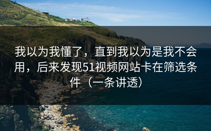 我以为我懂了,直到我以为是我不会用,后来发现51视频网站卡在筛选条件(一条讲透) 我以为我懂了,直到我以为是我不会用,后来发现51视频网站卡在筛选条件(一条讲透)